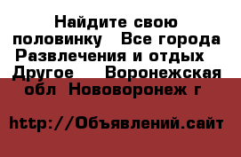 Найдите свою половинку - Все города Развлечения и отдых » Другое   . Воронежская обл.,Нововоронеж г.